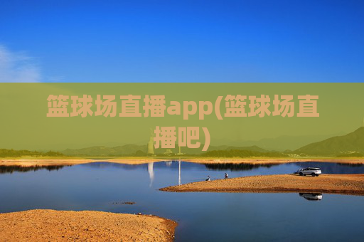 篮球场直播app(篮球场直播吧)