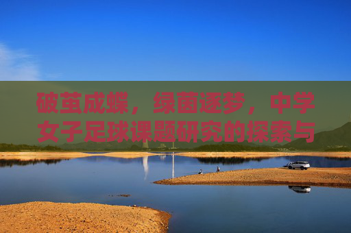 破茧成蝶,绿茵逐梦,中学女子足球课题研究的探索与实践