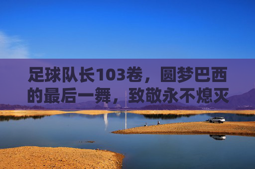 足球队长103卷，圆梦巴西的最后一舞，致敬永不熄灭的少年热血