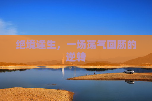 绝境逢生,一场荡气回肠的逆转