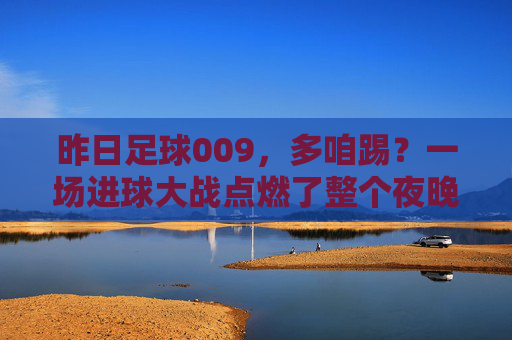昨日足球009,多咱踢?一场进球大战点燃了整个夜晚!