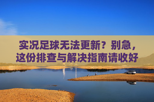 实况足球无法更新?别急,这份排查与解决指南请收好