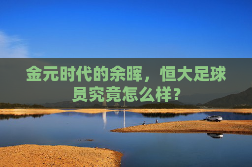 金元时代的余晖,恒大足球员究竟怎么样?