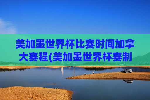 美加墨世界杯比赛时间加拿大赛程(美加墨世界杯赛制)