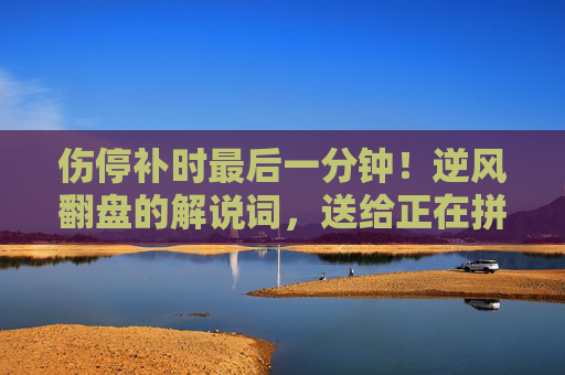伤停补时最后一分钟!逆风翻盘的解说词,送给正在拼搏的你!