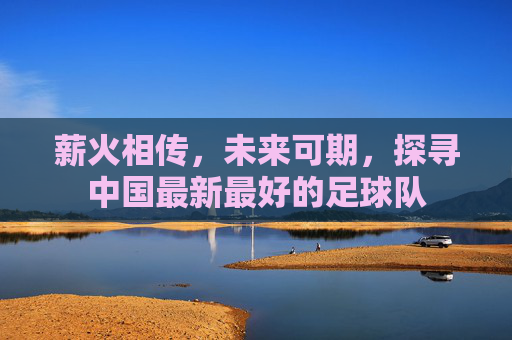 薪火相传,未来可期,探寻中国最新最好的足球队