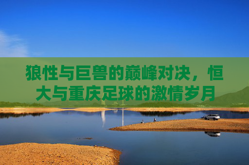狼性与巨兽的巅峰对决,恒大与重庆足球的激情岁月