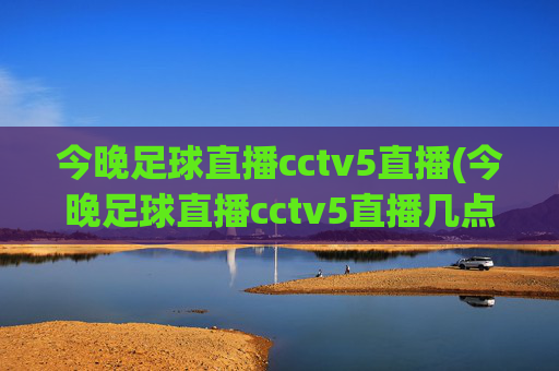 今晚足球直播cctv5直播(今晚足球直播cctv5直播几点)