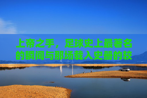 上帝之手,足球史上最著名的瞬间与那场载入史册的较量