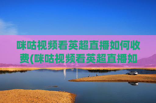 咪咕视频看英超直播如何收费(咪咕视频看英超直播如何收费啊)
