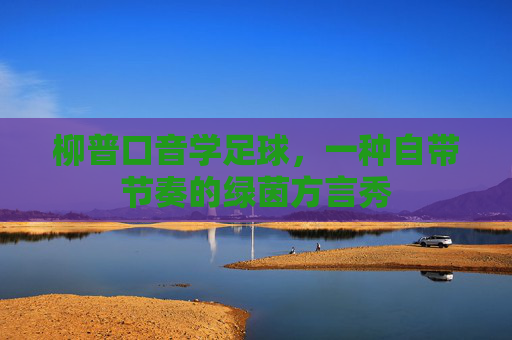 柳普口音学足球,一种自带节奏的绿茵方言秀