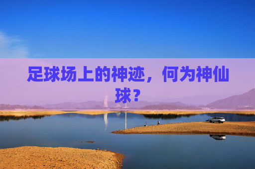 足球场上的神迹,何为神仙球?