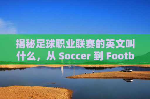 揭秘足球职业联赛的英文叫什么,从 Soccer 到 Football 的全解析
