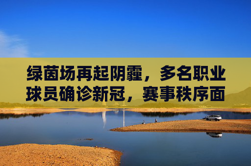 绿茵场再起阴霾,多名职业球员确诊新冠,赛事秩序面临严峻考验