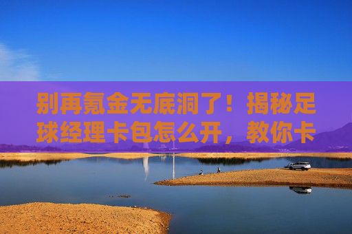 别再氪金无底洞了!揭秘足球经理卡包怎么开,教你卡出顶级球星