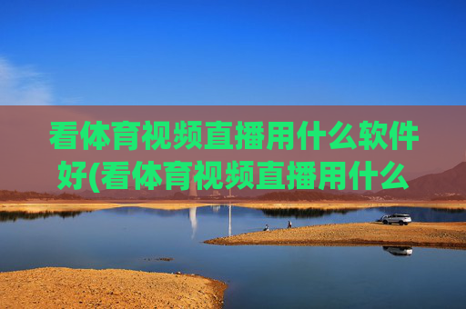 看体育视频直播用什么软件好(看体育视频直播用什么软件好用)
