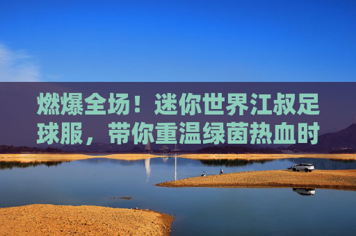 燃爆全场!迷你世界江叔足球服,带你重温绿茵热血时刻