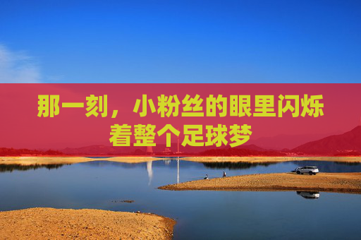 那一刻,小粉丝的眼里闪烁着整个足球梦