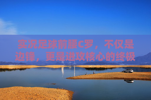实况足球前腰C罗,不仅是边锋,更是进攻核心的终极答案