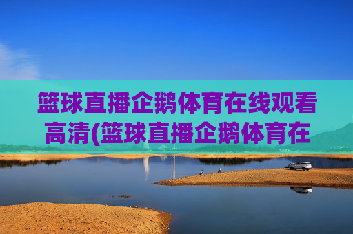 篮球直播企鹅体育在线观看高清(篮球直播企鹅体育在线观看高清视频)