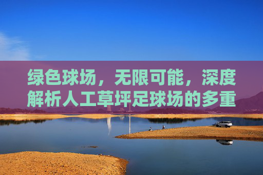 绿色球场,无限可能,深度解析人工草坪足球场的多重优势