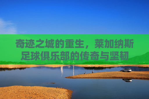 奇迹之城的重生,莱加纳斯足球俱乐部的传奇与坚韧