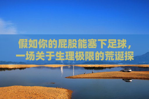 假如你的屁股能塞下足球,一场关于生理极限的荒诞探索