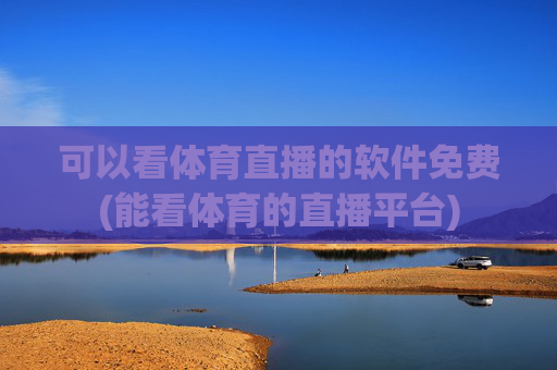 可以看体育直播的软件免费(能看体育的直播平台)