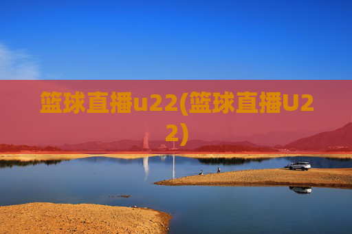 篮球直播u22(篮球直播U22)