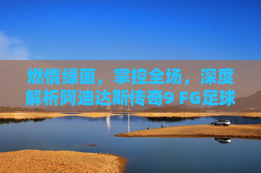 燃情绿茵，掌控全场，深度解析阿迪达斯传奇9 FG足球鞋的硬核实力