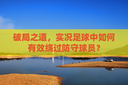 破局之道，实况足球中如何有效绕过防守球员？