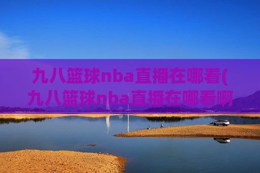 九八篮球nba直播在哪看(九八篮球nba直播在哪看啊)