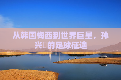 从韩国梅西到世界巨星,孙兴慜的足球征途