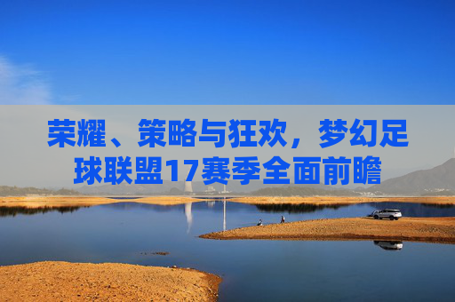 荣耀、策略与狂欢,梦幻足球联盟17赛季全面前瞻