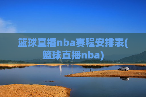 篮球直播nba赛程安排表(篮球直播nba)