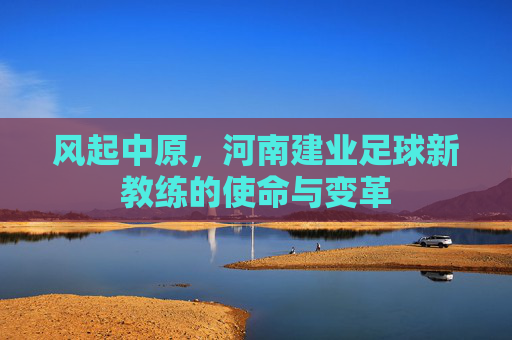 风起中原，河南建业足球新教练的使命与变革