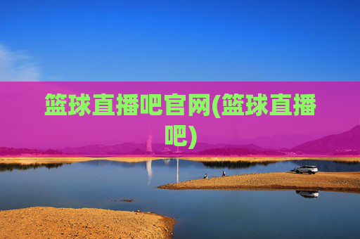 篮球直播吧官网(篮球直播吧)