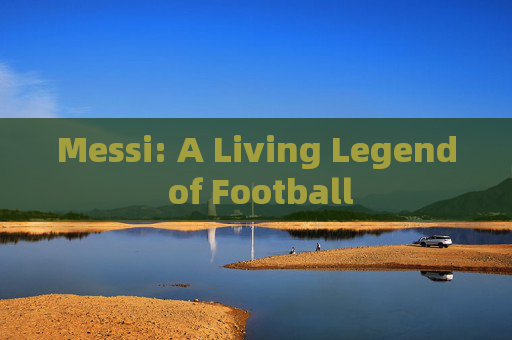 Messi: A Living Legend of Football
