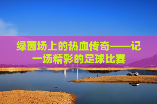 绿茵场上的热血传奇——记一场精彩的足球比赛