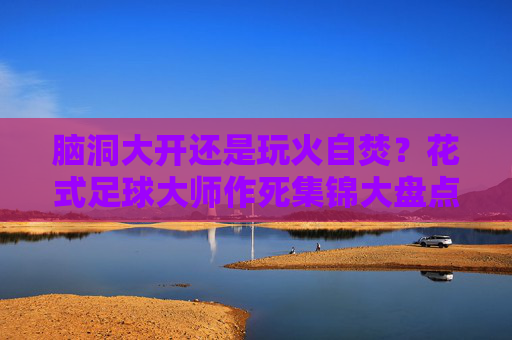 脑洞大开还是玩火自焚?花式足球大师作死集锦大盘点