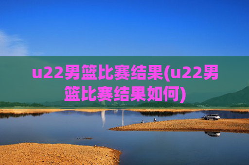 u22男篮比赛结果(u22男篮比赛结果如何)