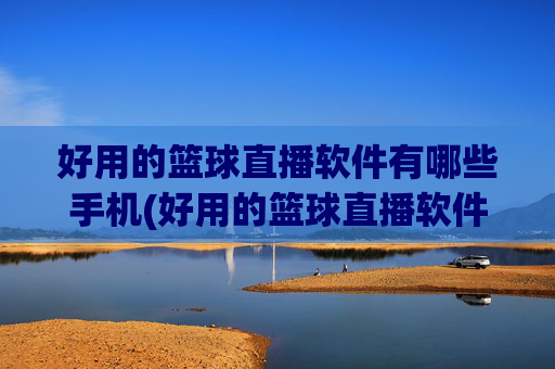 好用的篮球直播软件有哪些手机(好用的篮球直播软件有哪些手机版)