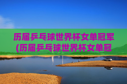 历届乒乓球世界杯女单冠军(历届乒乓球世界杯女单冠军)
