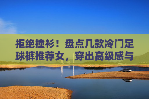 拒绝撞衫!盘点几款冷门足球裤推荐女,穿出高级感与实用性