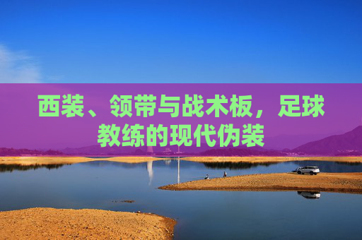 西装、领带与战术板,足球教练的现代伪装