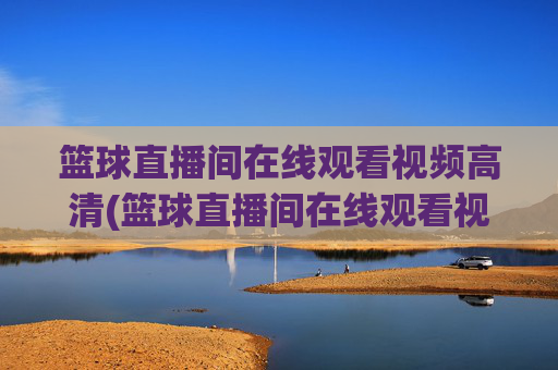 篮球直播间在线观看视频高清(篮球直播间在线观看视频高清版)