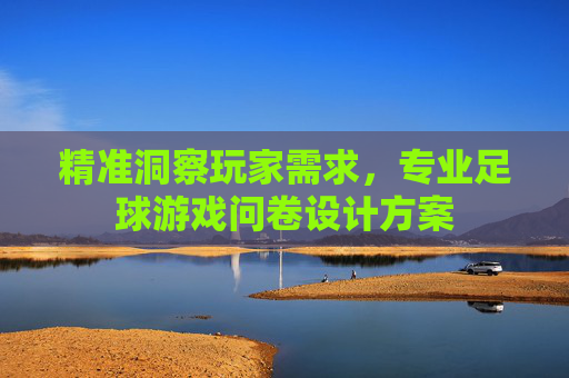 精准洞察玩家需求,专业足球游戏问卷设计方案