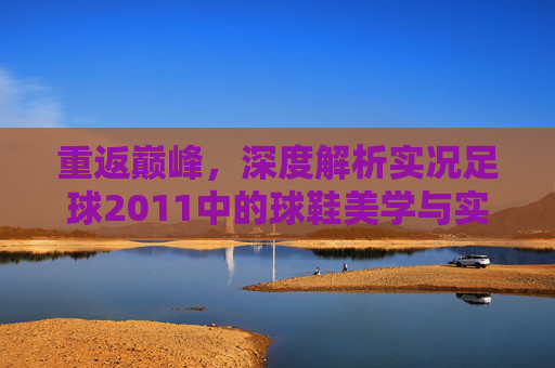 重返巅峰,深度解析实况足球2011中的球鞋美学与实战体验