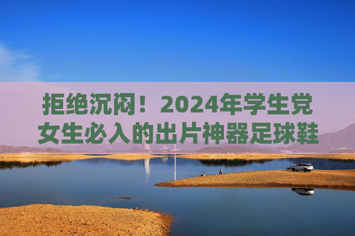 拒绝沉闷!2024年学生党女生必入的出片神器足球鞋推荐