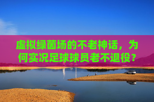 虚拟绿茵场的不老神话,为何实况足球球员老不退役?